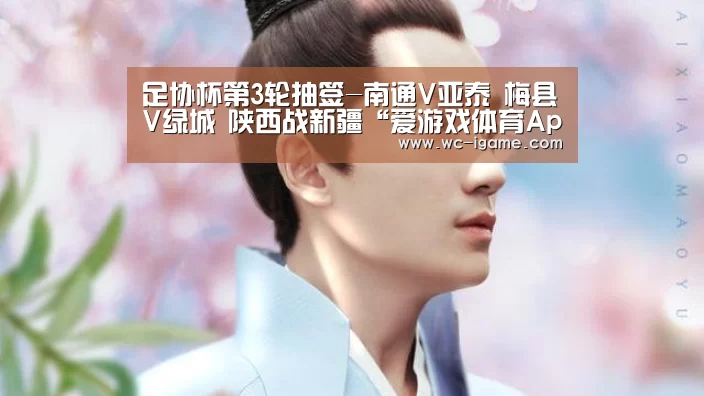 足协杯第3轮抽签-南通V亚泰 梅县V绿城 陕西战新疆“爱游戏体育App下载”(图4) 爱游戏体育