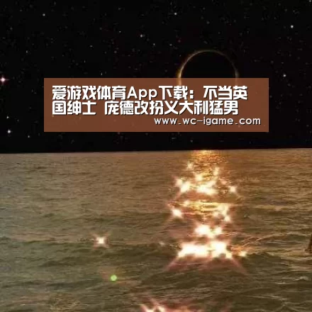 爱游戏体育App下载:不当英国绅士 庞德改扮义大利猛男(图2) 爱游戏平台