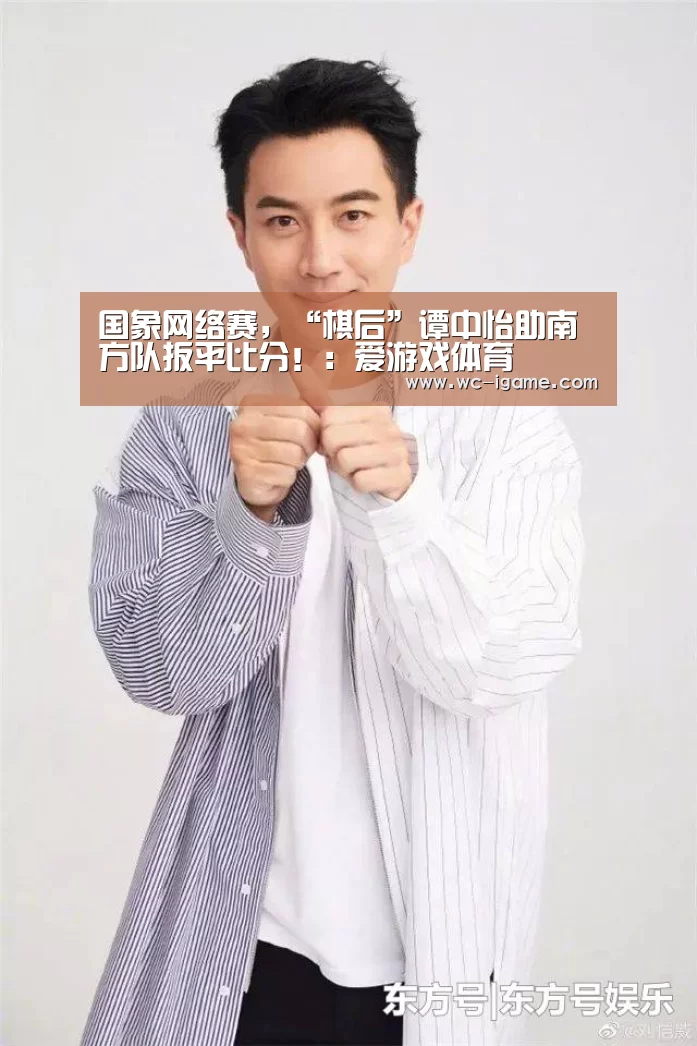 国象网络赛,“棋后”谭中怡助南方队扳平比分!:爱游戏体育(图1) 爱游戏体育