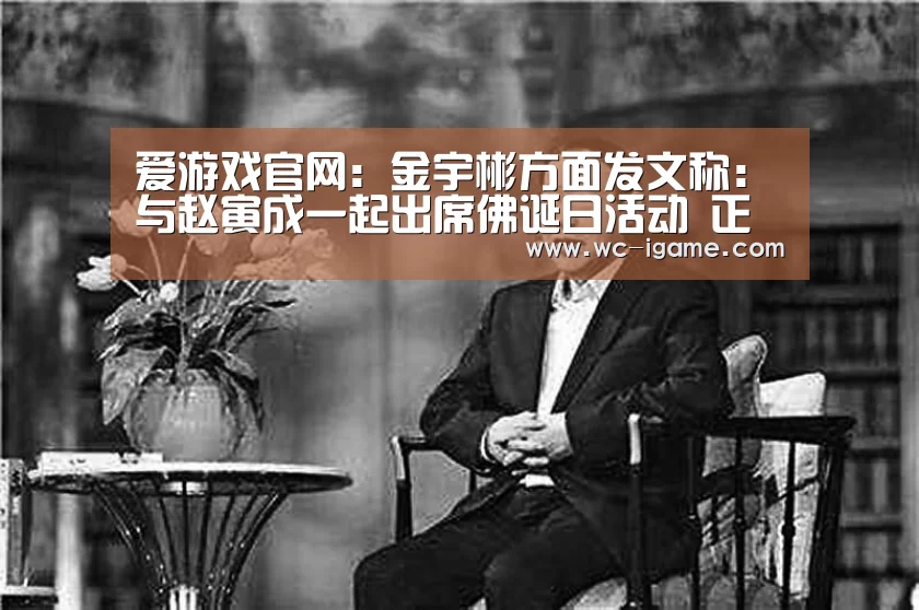 爱游戏官网:金宇彬方面发文称:与赵寅成一起出席佛诞日活动 正在健康的生活(图1) 爱游戏体育